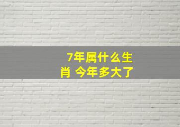 7年属什么生肖 今年多大了